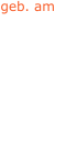 geb. am - 21.04.1855 06.12.1856 30.01.1843 13.12.1841 - - 12.06.1840 -